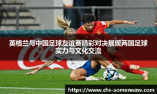 英格兰与中国足球友谊赛精彩对决展现两国足球实力与文化交流